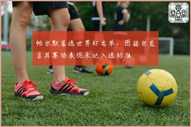 帕尔默落选世界杯名单，图赫尔直言其赛场表现未达入选标准