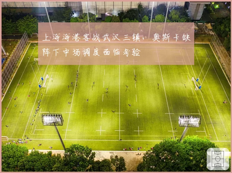 上海海港客战武汉三镇，奥斯卡缺阵下中场调度面临考验