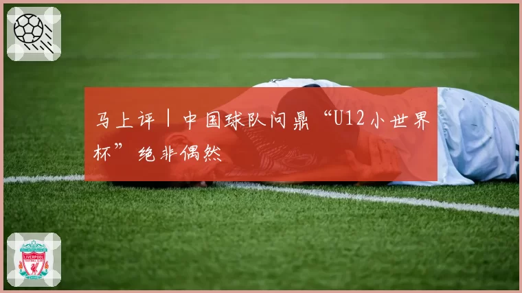 马上评｜中国球队问鼎“U12小世界杯”绝非偶然