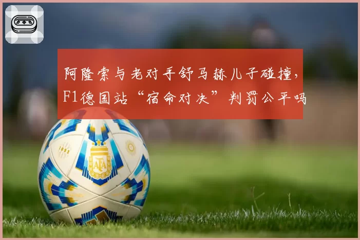 阿隆索与老对手舒马赫儿子碰撞，F1德国站“宿命对决”判罚公平吗？