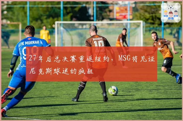 27年后总决赛重返纽约,MSG将见证尼克斯球迷的疯狂