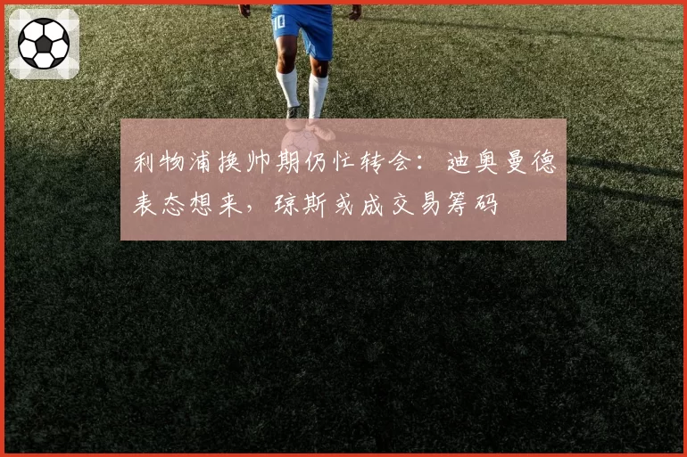 利物浦换帅期仍忙转会：迪奥曼德表态想来，琼斯或成交易筹码