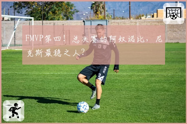 FMVP第四!总决赛的阿奴诺比,尼克斯最稳之人?
