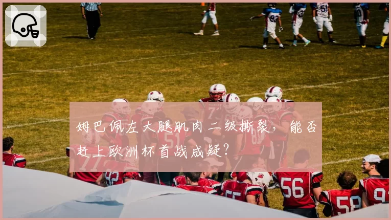 姆巴佩左大腿肌肉二级撕裂,能否赶上欧洲杯首战成疑?