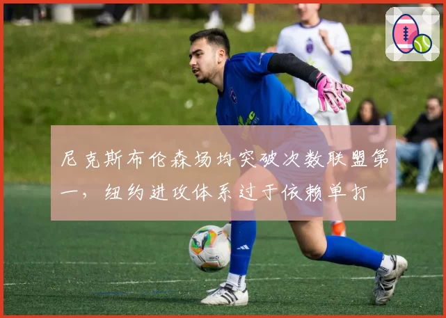 尼克斯布伦森场均突破次数联盟第一，纽约进攻体系过于依赖单打