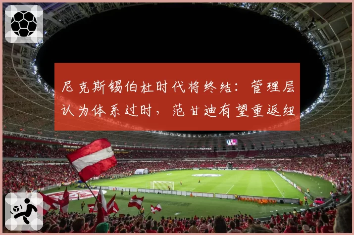 尼克斯锡伯杜时代将终结：管理层认为体系过时，范甘迪有望重返纽约