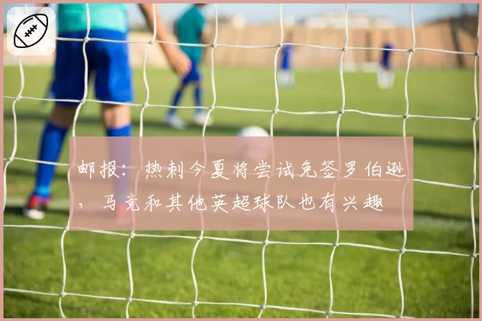 邮报：热刺今夏将尝试免签罗伯逊，马竞和其他英超球队也有兴趣