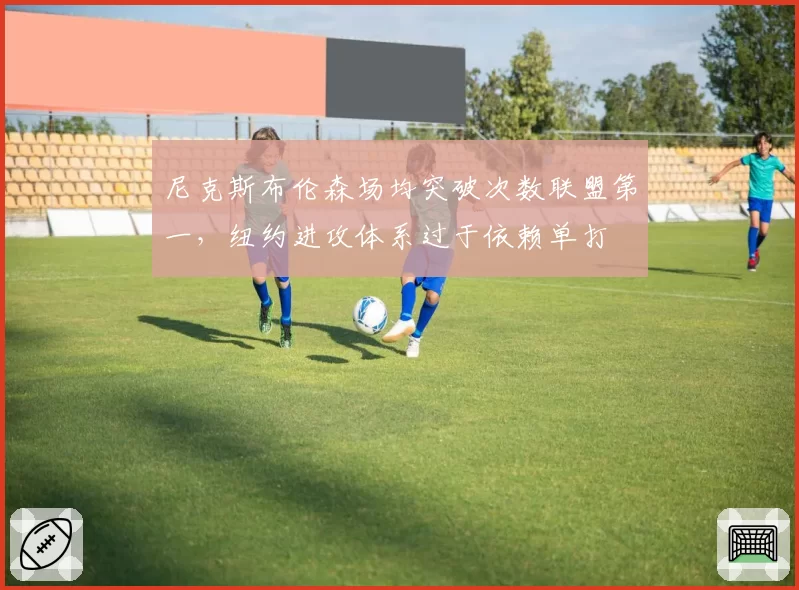尼克斯布伦森场均突破次数联盟第一，纽约进攻体系过于依赖单打