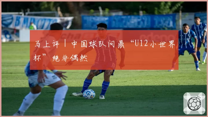 马上评｜中国球队问鼎“U12小世界杯”绝非偶然