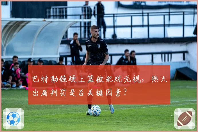 巴特勒强硬上篮被犯规无视，热火出局判罚是否关键因素？