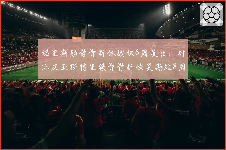 诺里斯肋骨骨折休战仅6周复出，对比皮亚斯特里锁骨骨折恢复期短8周